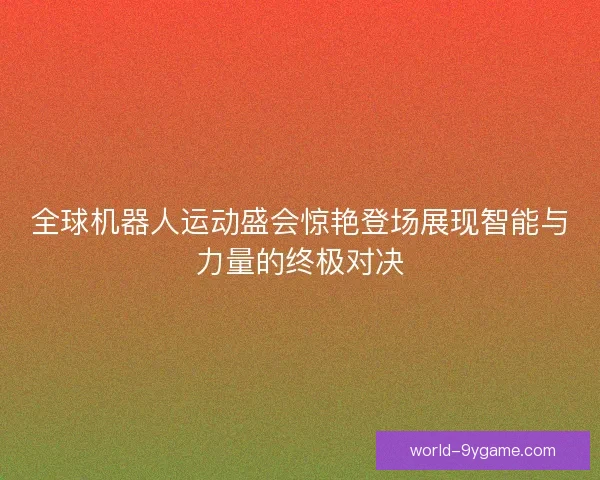 全球机器人运动盛会惊艳登场展现智能与力量的终极对决