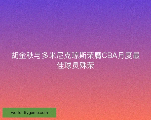 胡金秋与多米尼克琼斯荣膺CBA月度最佳球员殊荣 胡金秋与多米尼克琼斯荣膺CBA月度最佳球员殊荣