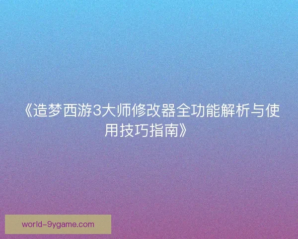 《造梦西游3大师修改器全功能解析与使用技巧指南》
