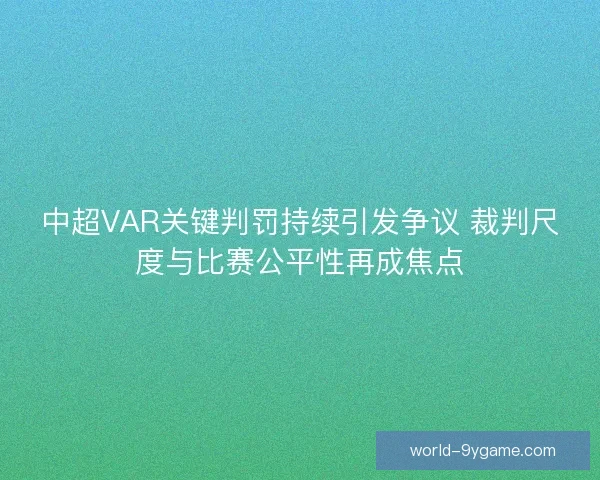 中超VAR关键判罚持续引发争议 裁判尺度与比赛公平性再成焦点 中超VAR关键判罚持续引发争议 裁判尺度与比赛公平性再成焦点