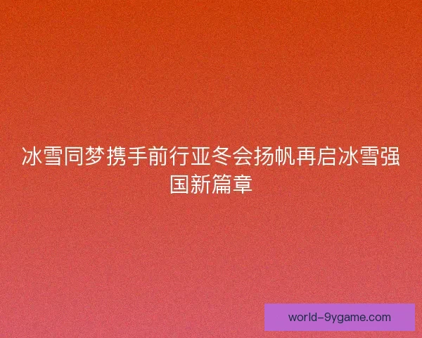 冰雪同梦携手前行亚冬会扬帆再启冰雪强国新篇章 冰雪同梦携手前行亚冬会扬帆再启冰雪强国新篇章