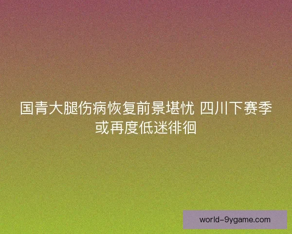 国青大腿伤病恢复前景堪忧 四川下赛季或再度低迷徘徊