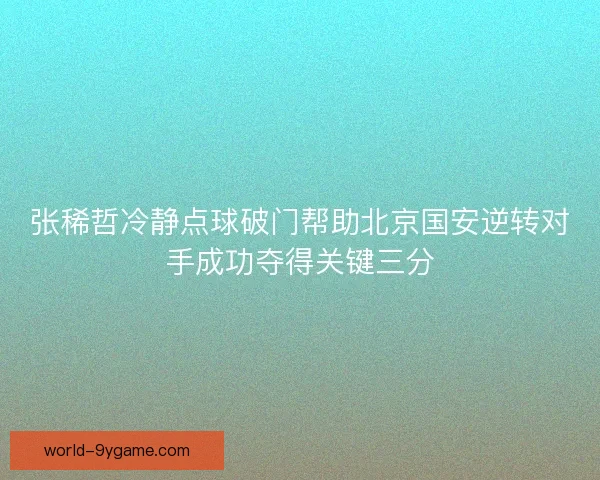 张稀哲冷静点球破门帮助北京国安逆转对手成功夺得关键三分