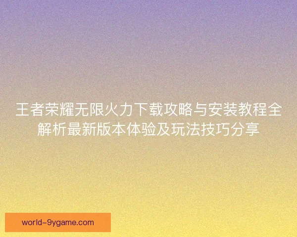 王者荣耀无限火力下载攻略与安装教程全解析最新版本体验及玩法技巧分享