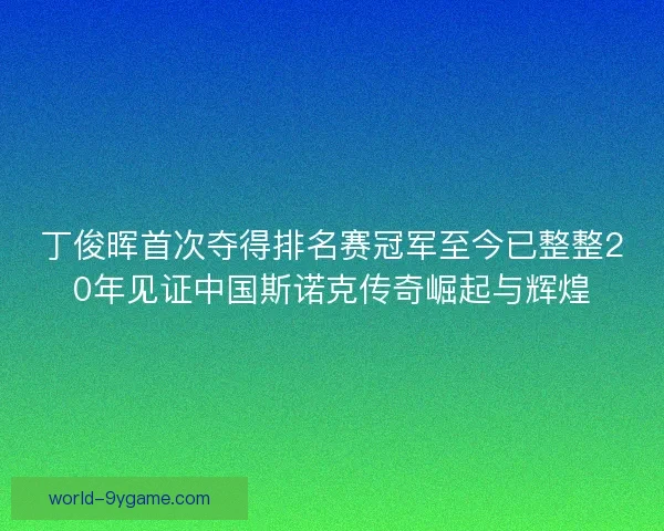 丁俊晖首次夺得排名赛冠军至今已整整20年见证中国斯诺克传奇崛起与辉煌