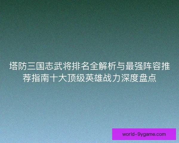 塔防三国志武将排名全解析与最强阵容推荐指南十大顶级英雄战力深度盘点 塔防三国志武将排名全解析与最强阵容推荐指南十大顶级英雄战力深度盘点