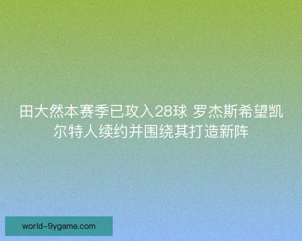 田大然本赛季已攻入28球 罗杰斯希望凯尔特人续约并围绕其打造新阵