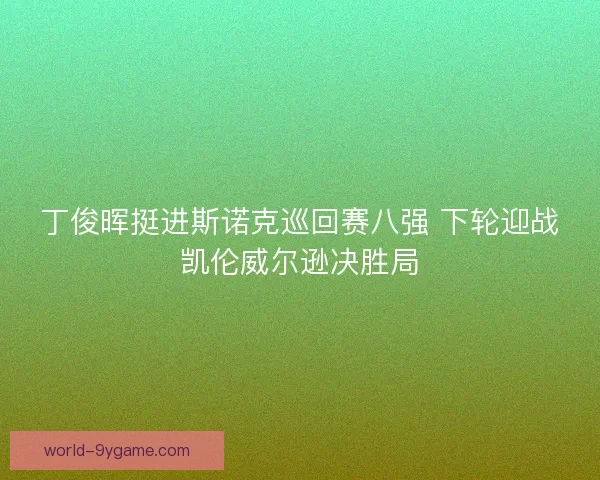 丁俊晖挺进斯诺克巡回赛八强 下轮迎战凯伦威尔逊决胜局