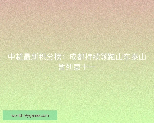 中超最新积分榜：成都持续领跑山东泰山暂列第十一