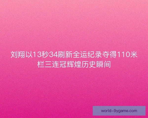 刘翔以13秒34刷新全运纪录夺得110米栏三连冠辉煌历史瞬间