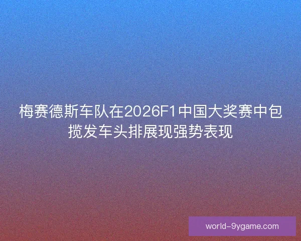 梅赛德斯车队在2026F1中国大奖赛中包揽发车头排展现强势表现