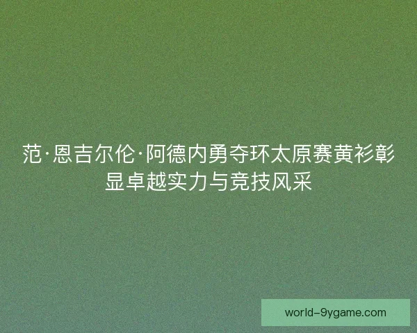 范·恩吉尔伦·阿德内勇夺环太原赛黄衫彰显卓越实力与竞技风采