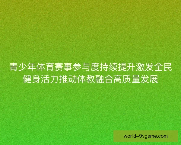 青少年体育赛事参与度持续提升激发全民健身活力推动体教融合高质量发展